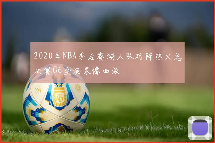 2020年NBA季后赛湖人队对阵热火总决赛G6全场录像回放