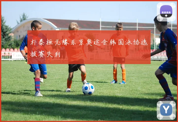 朴泰桓无缘东京奥运会韩国泳协选拔赛失利