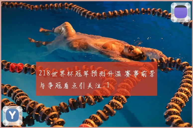 218世界杯冠军预测升温 赛事前景与争冠看点引关注_1