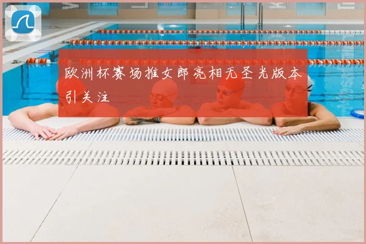 欧洲杯赛场推女郎亮相无圣光版本引关注