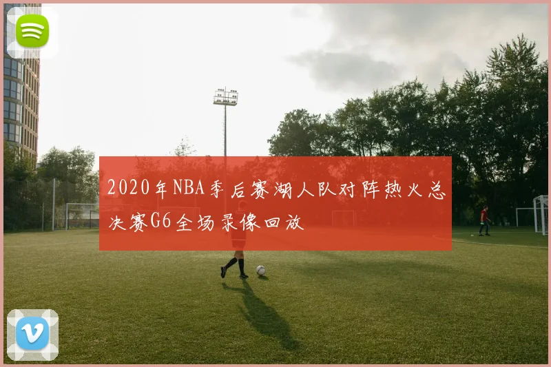 2020年NBA季后赛湖人队对阵热火总决赛G6全场录像回放