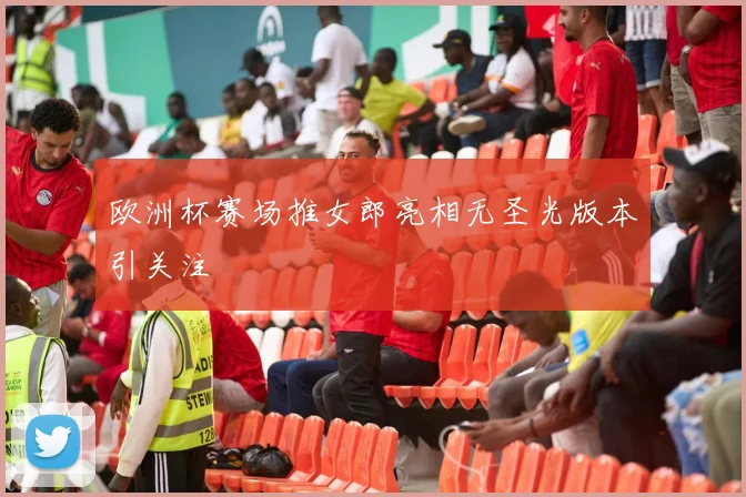 欧洲杯赛场推女郎亮相无圣光版本引关注