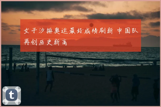 女子沙排奥运最好成绩刷新 中国队再创历史新高