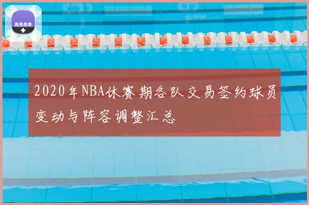 2020年NBA休赛期各队交易签约球员变动与阵容调整汇总
