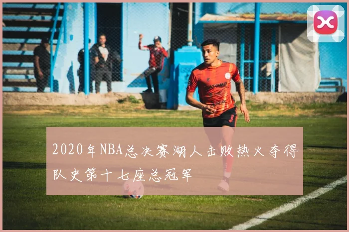 2020年NBA总决赛湖人击败热火夺得队史第十七座总冠军