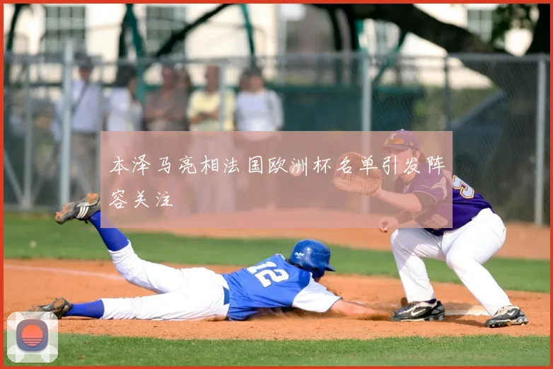 本泽马亮相法国欧洲杯名单引发阵容关注
